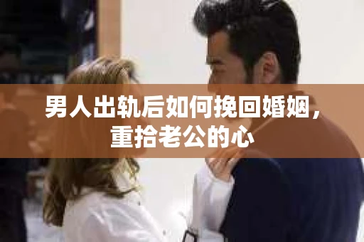男人出轨后如何挽回婚姻，重拾老公的心