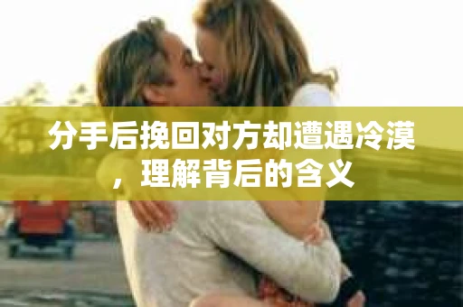 分手后挽回对方却遭遇冷漠，理解背后的含义