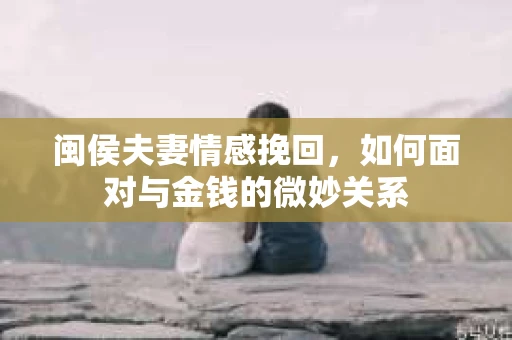 闽侯夫妻情感挽回，如何面对与金钱的微妙关系