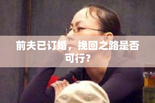 前夫已订婚，挽回之路是否可行？