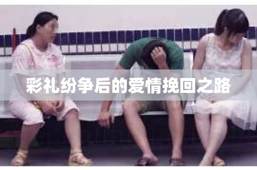 彩礼纷争后的爱情挽回之路