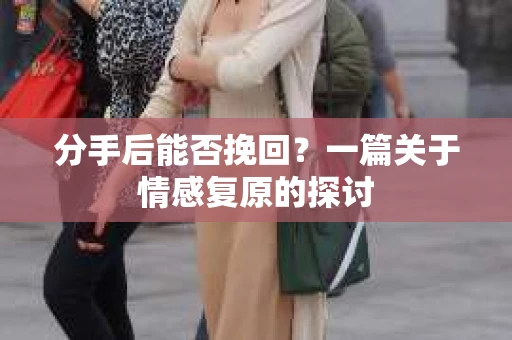 分手后能否挽回？一篇关于情感复原的探讨