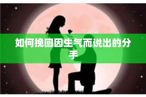 如何挽回因生气而说出的分手