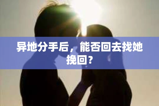异地分手后，能否回去找她挽回？
