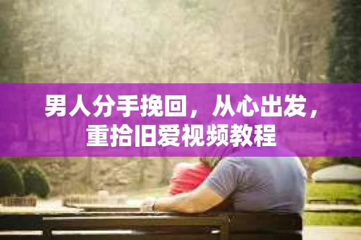男人分手挽回,从心出发,重拾旧爱视频教程 男人分手挽回,从心出发,重拾旧爱视频教程
