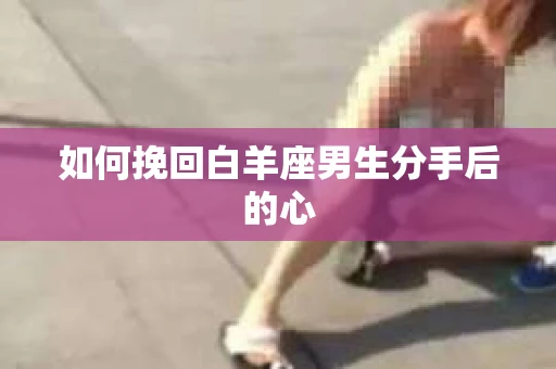 如何挽回白羊座男生分手后的心