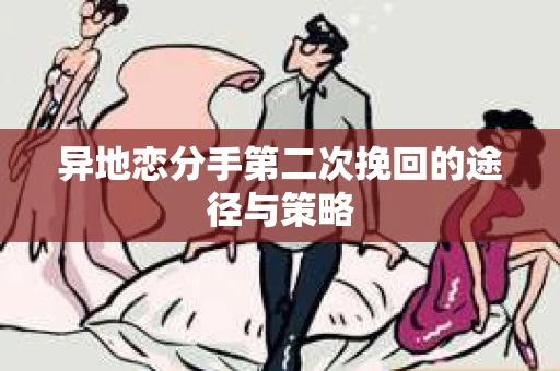 异地恋分手第二次挽回的途径与策略