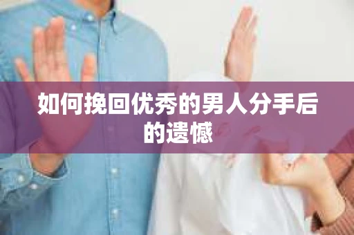 如何挽回优秀的男人分手后的遗憾