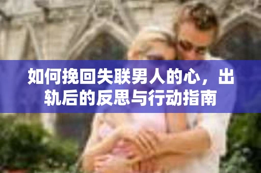 如何挽回失联男人的心，出轨后的反思与行动指南