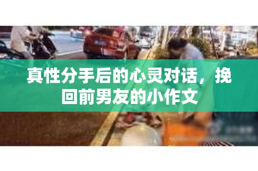 真性分手后的心灵对话，挽回前男友的小作文