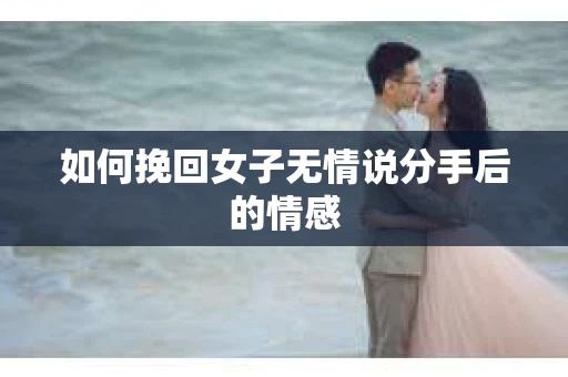 如何挽回女子无情说分手后的情感