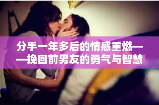 分手一年多后的情感重燃——挽回前男友的勇气与智慧