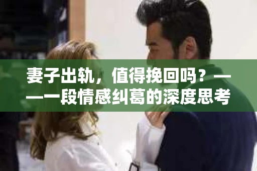 妻子出轨，值得挽回吗？——一段情感纠葛的深度思考