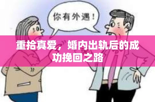 重拾真爱，婚内出轨后的成功挽回之路