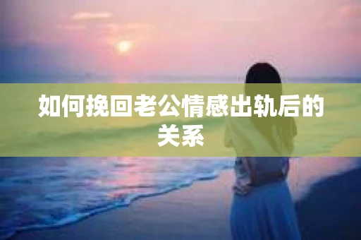 如何挽回老公情感出轨后的关系
