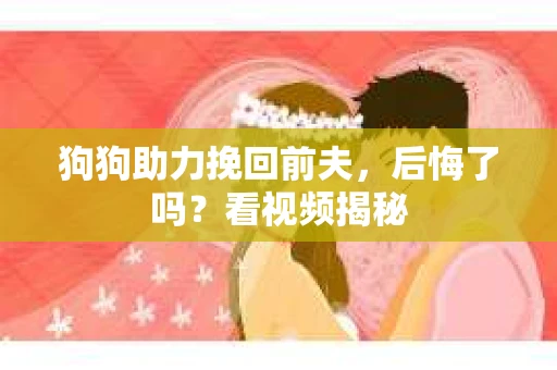 狗狗助力挽回前夫，后悔了吗？看视频揭秘