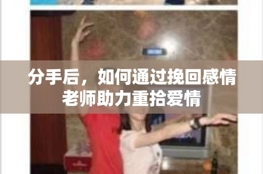 分手后，如何通过挽回感情老师助力重拾爱情