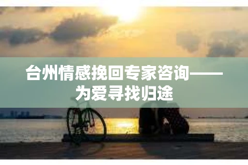 台州情感挽回专家咨询——为爱寻找归途
