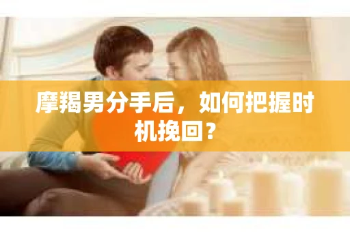 摩羯男分手后，如何把握时机挽回？