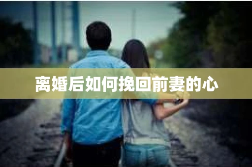 离婚后如何挽回前妻的心