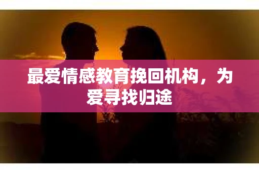最爱情感教育挽回机构，为爱寻找归途