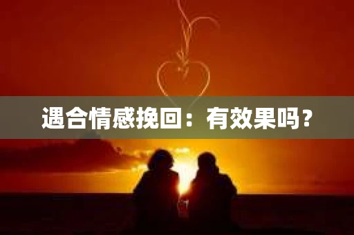 遇合情感挽回：有效果吗？