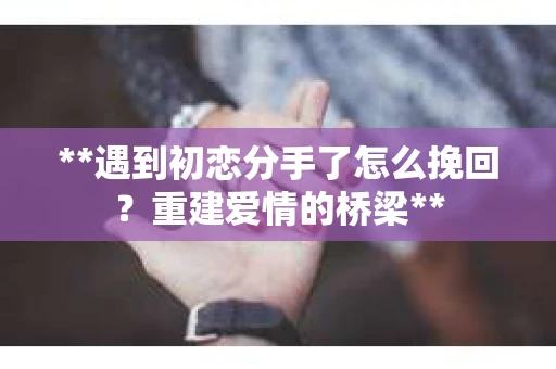 **遇到初恋分手了怎么挽回？重建爱情的桥梁**
