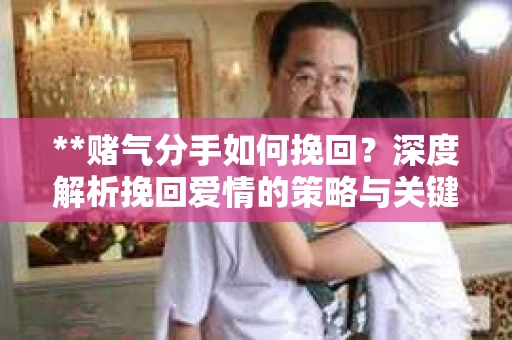 **赌气分手如何挽回？深度解析挽回爱情的策略与关键**