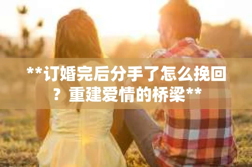 **订婚完后分手了怎么挽回？重建爱情的桥梁**