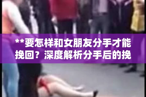**要怎样和女朋友分手才能挽回？深度解析分手后的挽回策略**