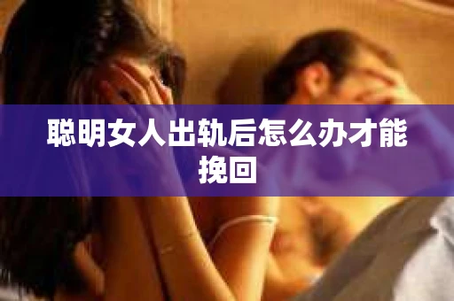 聪明女人出轨后怎么办才能挽回
