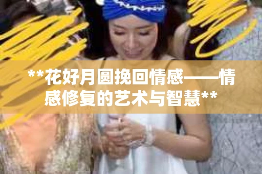 **花好月圆挽回情感——情感修复的艺术与智慧**