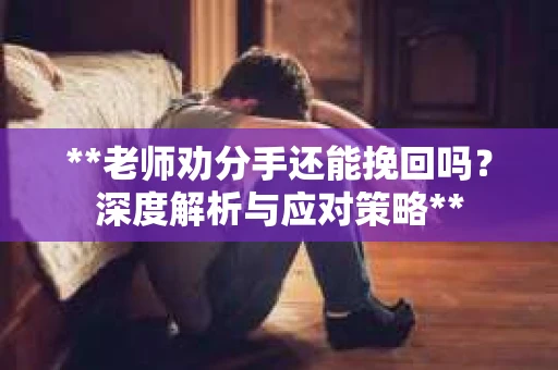 **老师劝分手还能挽回吗？深度解析与应对策略**