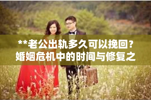 **老公出轨多久可以挽回？婚姻危机中的时间与修复之路**