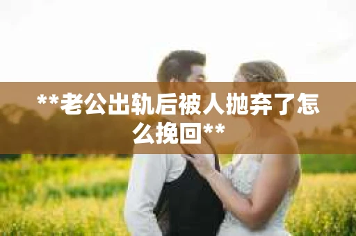 **老公出轨后被人抛弃了怎么挽回**