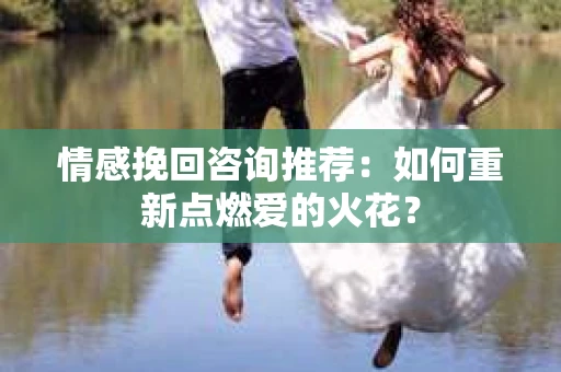 情感挽回咨询推荐：如何重新点燃爱的火花？