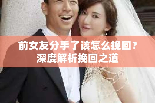 前女友分手了该怎么挽回？深度解析挽回之道