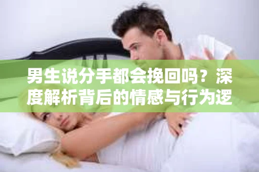 男生说分手都会挽回吗？深度解析背后的情感与行为逻辑