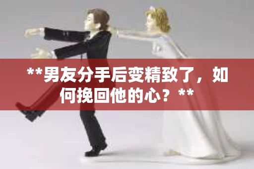 **男友分手后变精致了，如何挽回他的心？**
