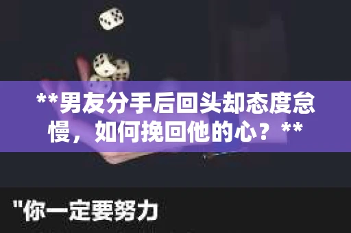 **男友分手后回头却态度怠慢，如何挽回他的心？**