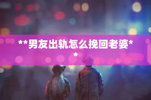 **男友出轨怎么挽回老婆**