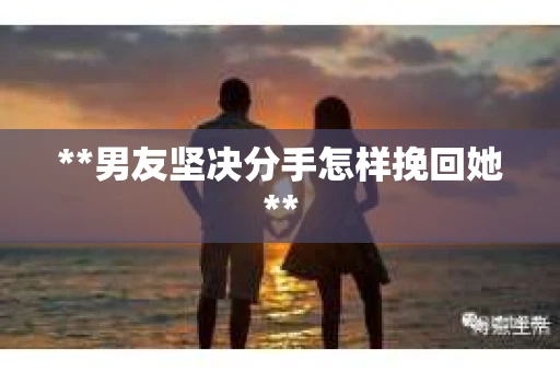 **男友坚决分手怎样挽回她**