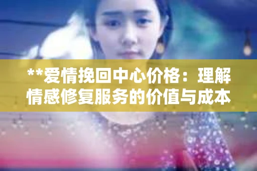 **爱情挽回中心价格：理解情感修复服务的价值与成本**