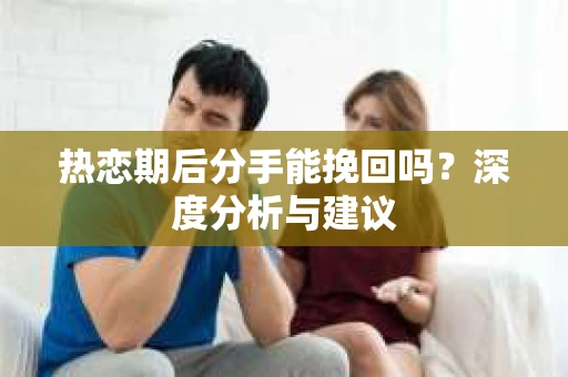热恋期后分手能挽回吗？深度分析与建议