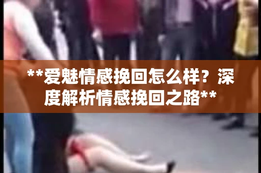 **爱魅情感挽回怎么样？深度解析情感挽回之路**
