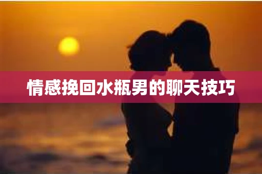 情感挽回水瓶男的聊天技巧