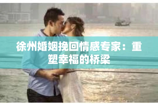 徐州婚姻挽回情感专家：重塑幸福的桥梁
