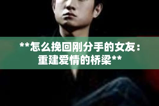 **怎么挽回刚分手的女友：重建爱情的桥梁**