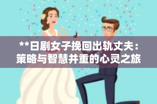 **日剧女子挽回出轨丈夫：策略与智慧并重的心灵之旅**