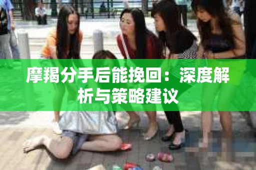 摩羯分手后能挽回：深度解析与策略建议
